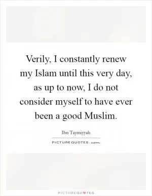 Verily, I constantly renew my Islam until this very day, as up to now, I do not consider myself to have ever been a good Muslim Picture Quote #1
