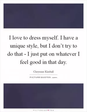 I love to dress myself. I have a unique style, but I don’t try to do that - I just put on whatever I feel good in that day Picture Quote #1