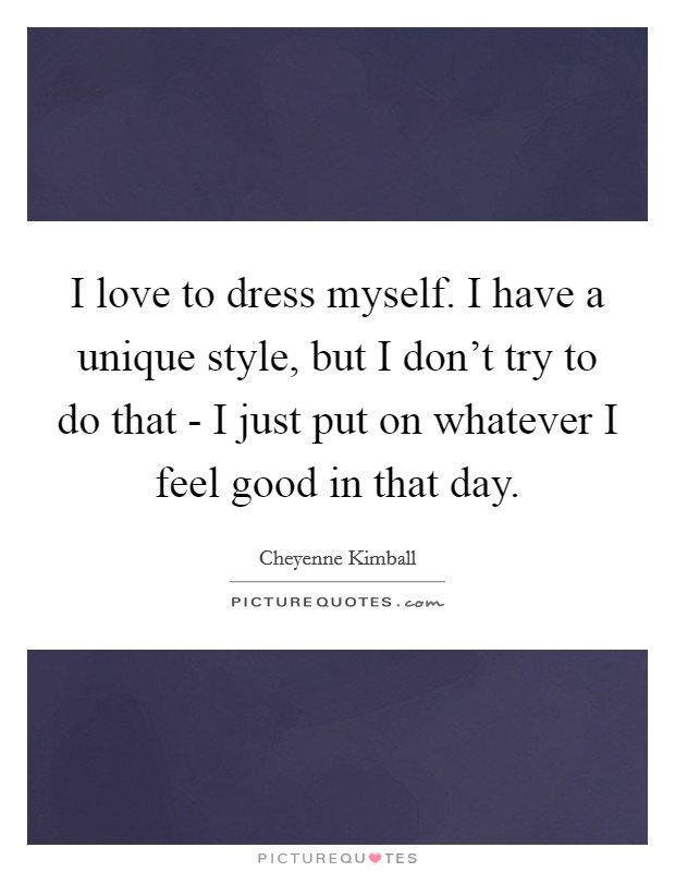 I love to dress myself. I have a unique style, but I don't try to do that - I just put on whatever I feel good in that day. Picture Quote #1