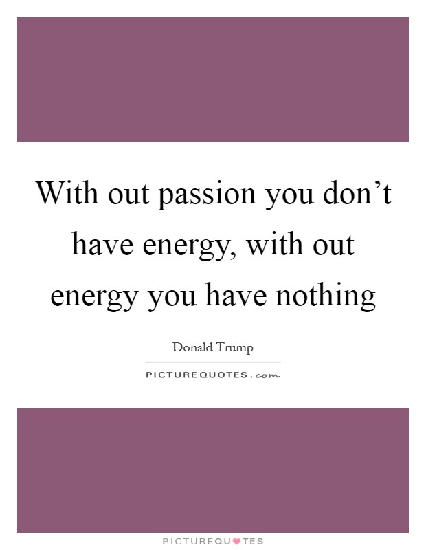 With out passion you don't have energy, with out energy you have nothing Picture Quote #1