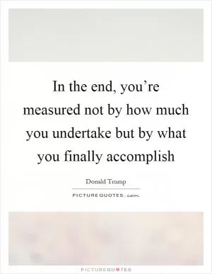 In the end, you’re measured not by how much you undertake but by what you finally accomplish Picture Quote #1