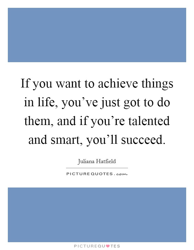 If you want to achieve things in life, you've just got to do them, and if you're talented and smart, you'll succeed. Picture Quote #1