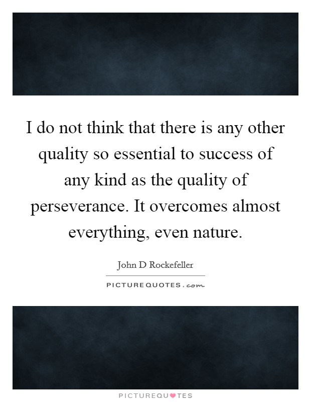 I do not think that there is any other quality so essential to success of any kind as the quality of perseverance. It overcomes almost everything, even nature. Picture Quote #1