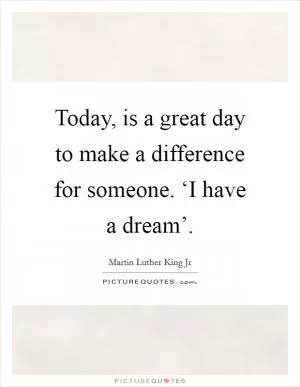 Today, is a great day to make a difference for someone. ‘I have a dream’ Picture Quote #1