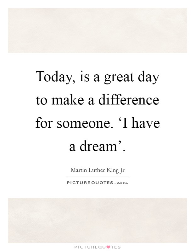 Today, is a great day to make a difference for someone. ‘I have a dream'. Picture Quote #1