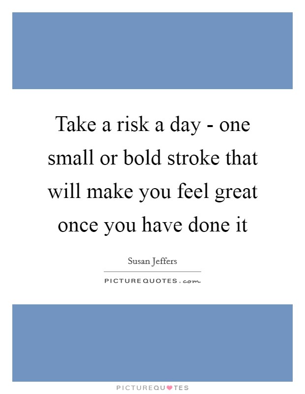 Take a risk a day - one small or bold stroke that will make you feel great once you have done it Picture Quote #1