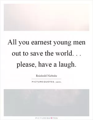 All you earnest young men out to save the world. . . please, have a laugh Picture Quote #1