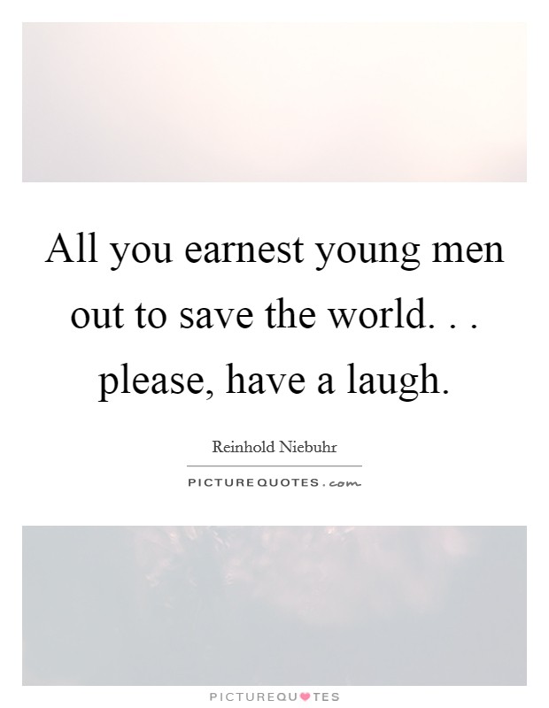 All you earnest young men out to save the world. . . please, have a laugh. Picture Quote #1