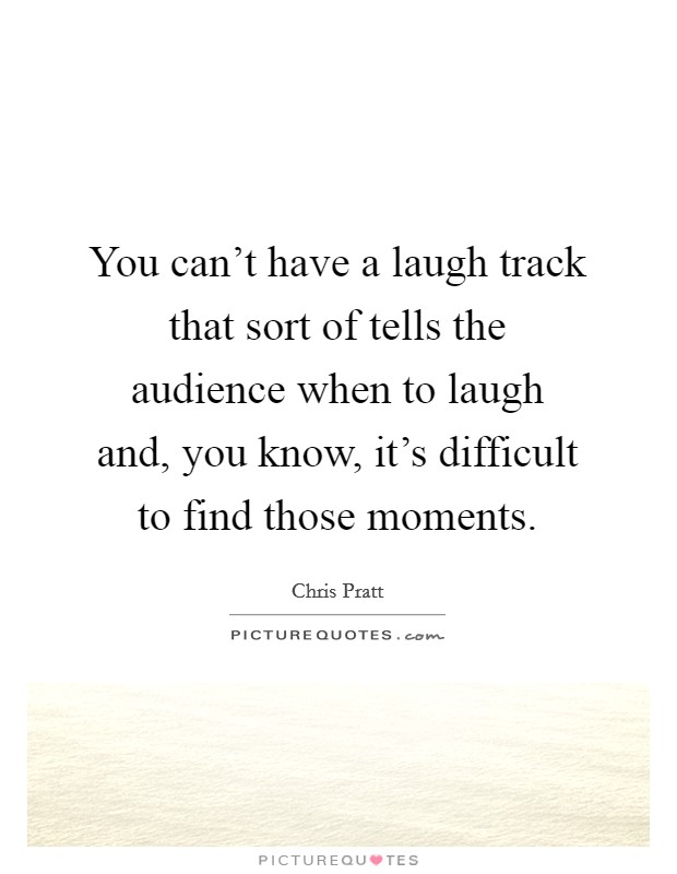 You can't have a laugh track that sort of tells the audience when to laugh and, you know, it's difficult to find those moments. Picture Quote #1