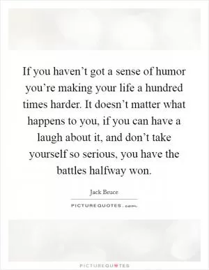 If you haven’t got a sense of humor you’re making your life a hundred times harder. It doesn’t matter what happens to you, if you can have a laugh about it, and don’t take yourself so serious, you have the battles halfway won Picture Quote #1