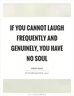 If you cannot laugh frequently and genuinely, you have no soul Picture Quote #1