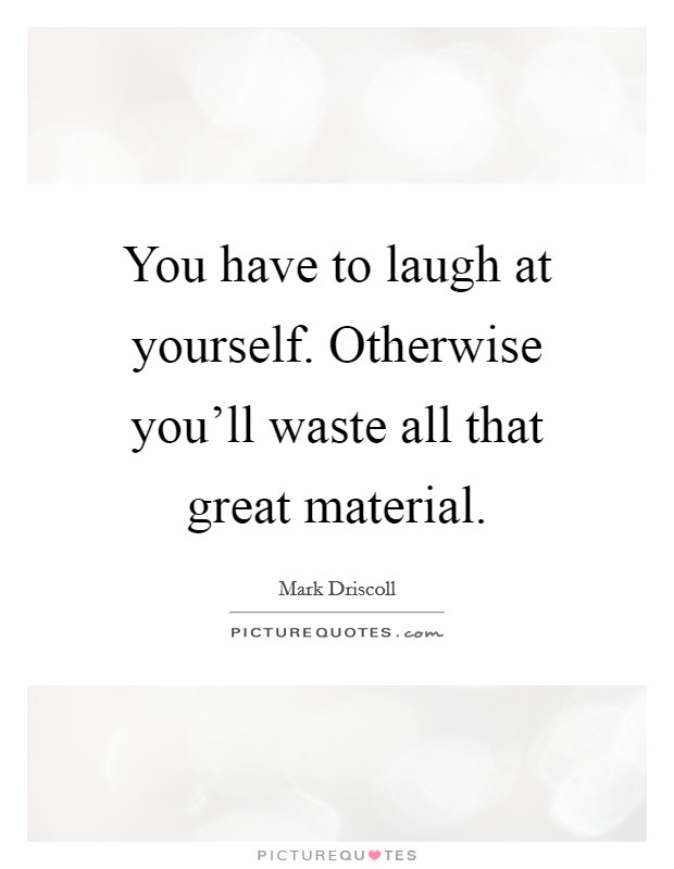 You have to laugh at yourself. Otherwise you'll waste all that great material. Picture Quote #1