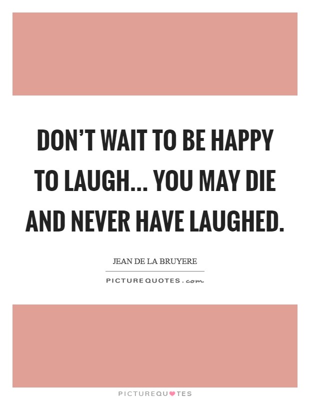 Don't wait to be happy to laugh... You may die and never have laughed. Picture Quote #1