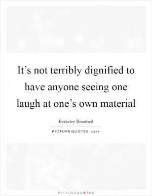 It’s not terribly dignified to have anyone seeing one laugh at one’s own material Picture Quote #1
