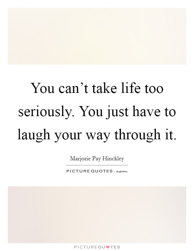 You can't take life too seriously. You just have to laugh your way through it. Picture Quote #1