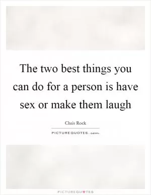 The two best things you can do for a person is have sex or make them laugh Picture Quote #1