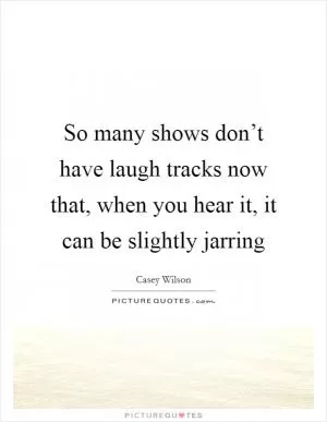 So many shows don’t have laugh tracks now that, when you hear it, it can be slightly jarring Picture Quote #1