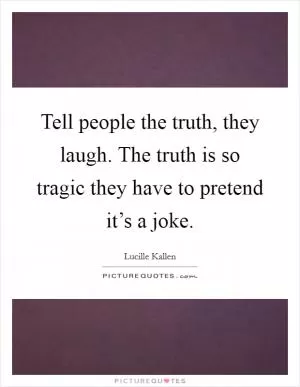 Tell people the truth, they laugh. The truth is so tragic they have to pretend it’s a joke Picture Quote #1