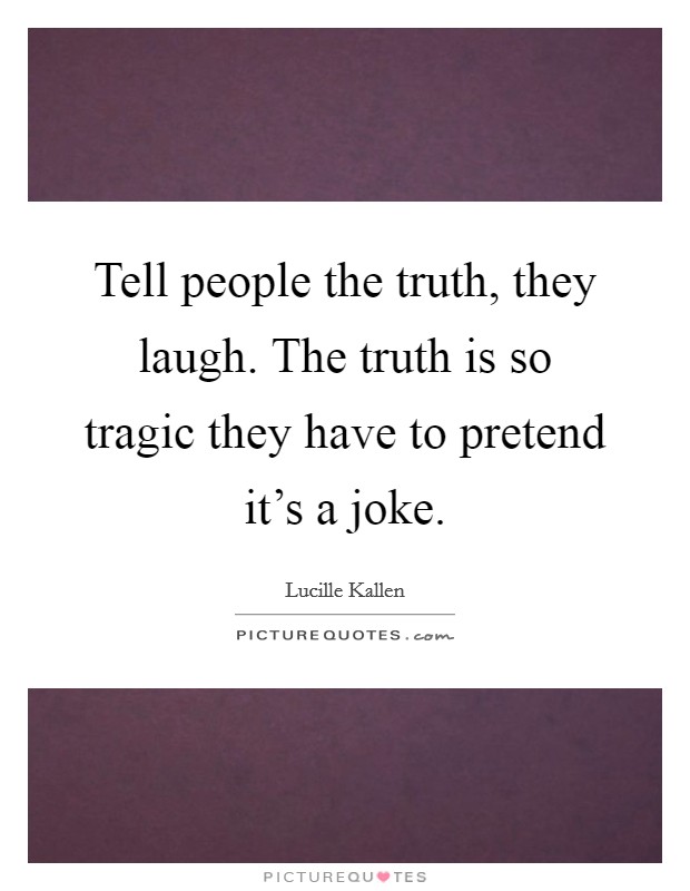 Tell people the truth, they laugh. The truth is so tragic they have to pretend it's a joke. Picture Quote #1