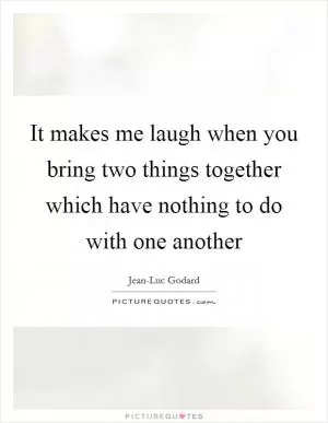 It makes me laugh when you bring two things together which have nothing to do with one another Picture Quote #1