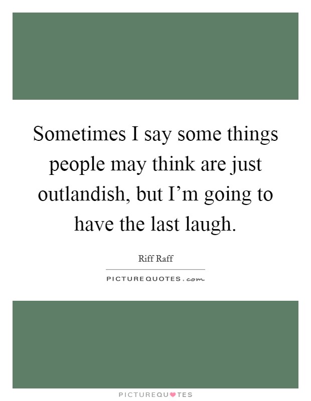 Sometimes I say some things people may think are just outlandish, but I'm going to have the last laugh. Picture Quote #1