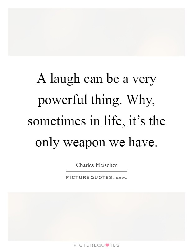 A laugh can be a very powerful thing. Why, sometimes in life, it's the only weapon we have. Picture Quote #1