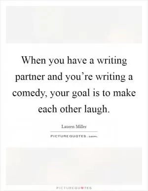 When you have a writing partner and you’re writing a comedy, your goal is to make each other laugh Picture Quote #1