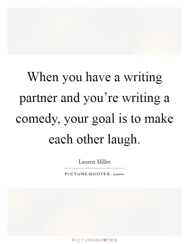 When you have a writing partner and you're writing a comedy, your goal is to make each other laugh. Picture Quote #1