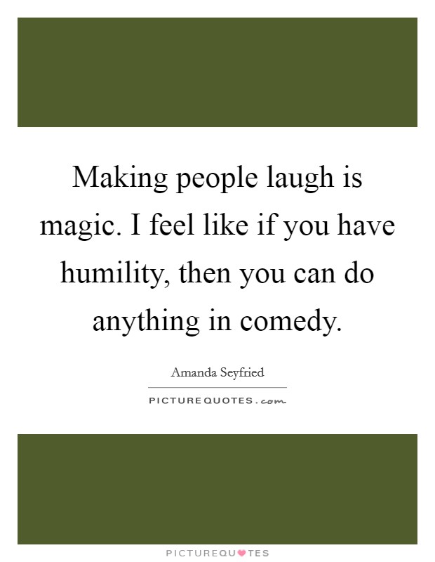 Making people laugh is magic. I feel like if you have humility, then you can do anything in comedy. Picture Quote #1