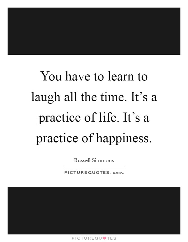 You have to learn to laugh all the time. It's a practice of life. It's a practice of happiness. Picture Quote #1