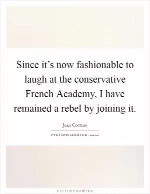 Since it’s now fashionable to laugh at the conservative French Academy, I have remained a rebel by joining it Picture Quote #1