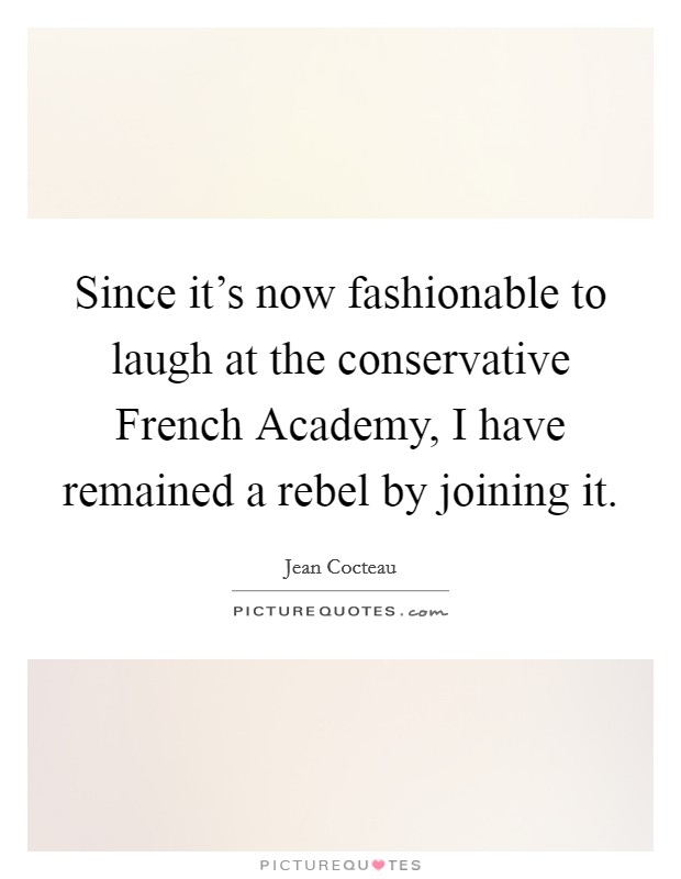 Since it's now fashionable to laugh at the conservative French Academy, I have remained a rebel by joining it. Picture Quote #1