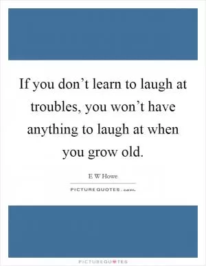 If you don’t learn to laugh at troubles, you won’t have anything to laugh at when you grow old Picture Quote #1