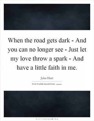 When the road gets dark - And you can no longer see - Just let my love throw a spark - And have a little faith in me Picture Quote #1