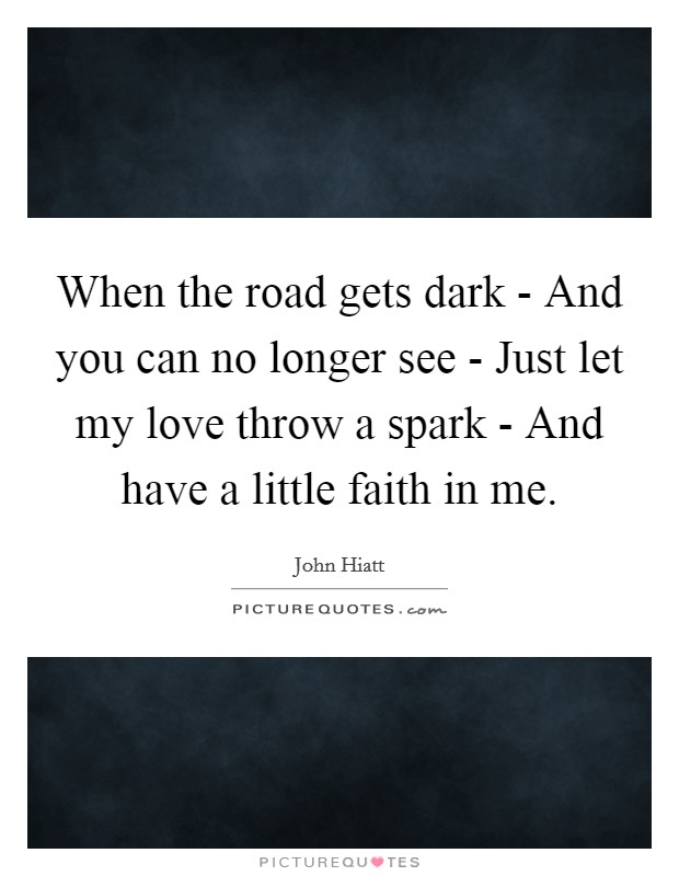 When the road gets dark - And you can no longer see - Just let my love throw a spark - And have a little faith in me. Picture Quote #1