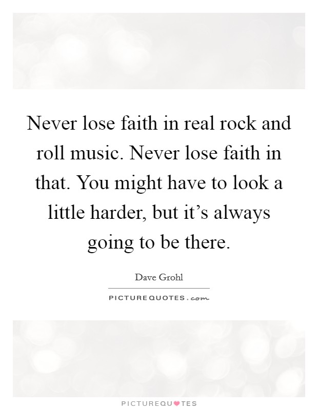 Never lose faith in real rock and roll music. Never lose faith in that. You might have to look a little harder, but it's always going to be there. Picture Quote #1
