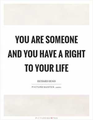 You are someone and you have a right to your life Picture Quote #1