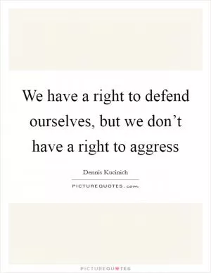 We have a right to defend ourselves, but we don’t have a right to aggress Picture Quote #1
