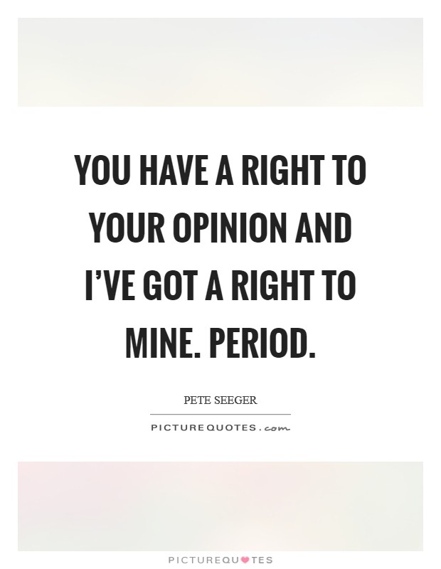 You have a right to your opinion and I've got a right to mine. Period. Picture Quote #1