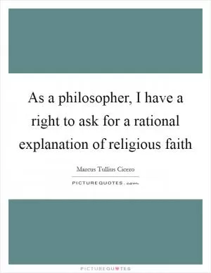 As a philosopher, I have a right to ask for a rational explanation of religious faith Picture Quote #1