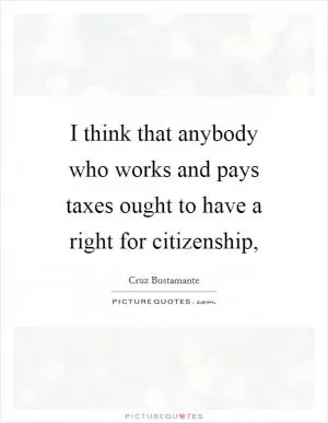 I think that anybody who works and pays taxes ought to have a right for citizenship, Picture Quote #1