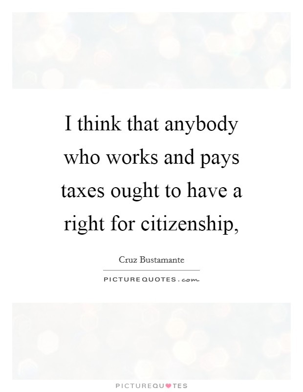 I think that anybody who works and pays taxes ought to have a right for citizenship, Picture Quote #1