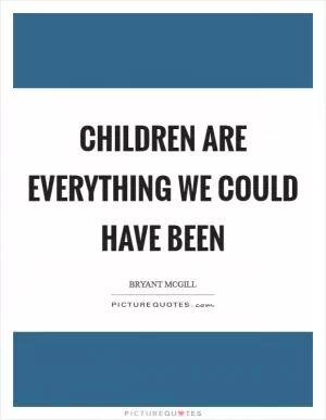 Children are everything we could have been Picture Quote #1