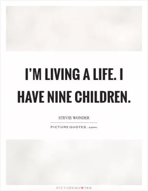 I’m living a life. I have nine children Picture Quote #1
