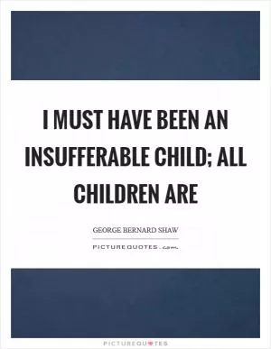 I must have been an insufferable child; all children are Picture Quote #1