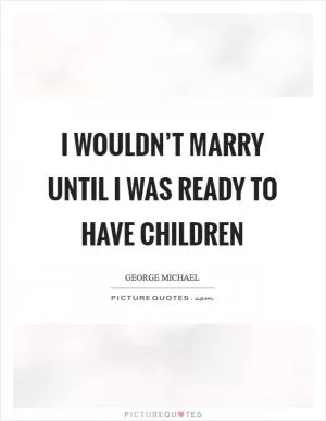 I wouldn’t marry until I was ready to have children Picture Quote #1