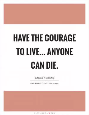 Have the courage to live... Anyone can die Picture Quote #1
