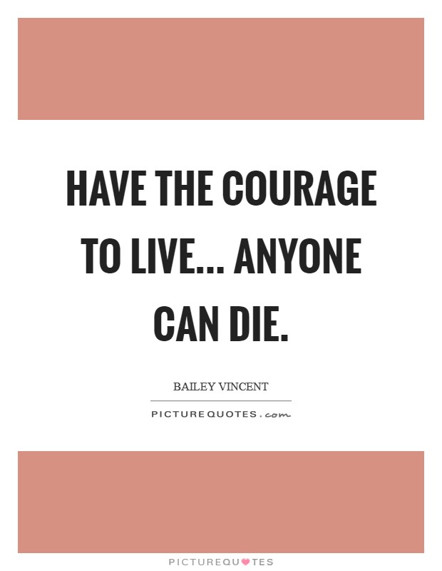 Have the courage to live... Anyone can die. Picture Quote #1