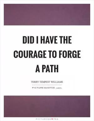 Did I have the courage to forge a path Picture Quote #1