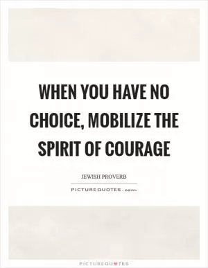 When you have no choice, mobilize the spirit of courage Picture Quote #1